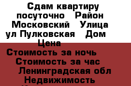 Сдам квартиру посуточно › Район ­ Московский › Улица ­ ул.Пулковская › Дом ­ 8 › Цена ­ 1 500 › Стоимость за ночь ­ 1 200 › Стоимость за час ­ 500 - Ленинградская обл. Недвижимость » Квартиры аренда посуточно   . Ленинградская обл.